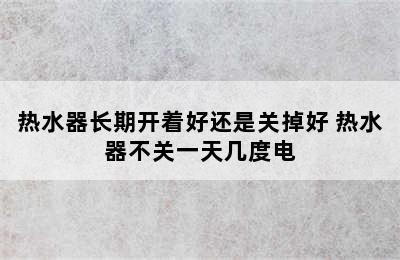 热水器长期开着好还是关掉好 热水器不关一天几度电